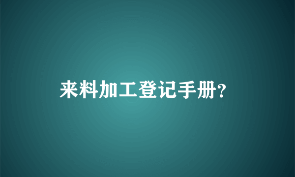 来料加工登记手册？