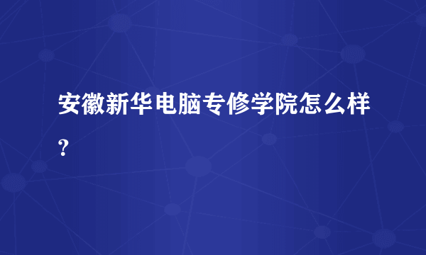 安徽新华电脑专修学院怎么样？