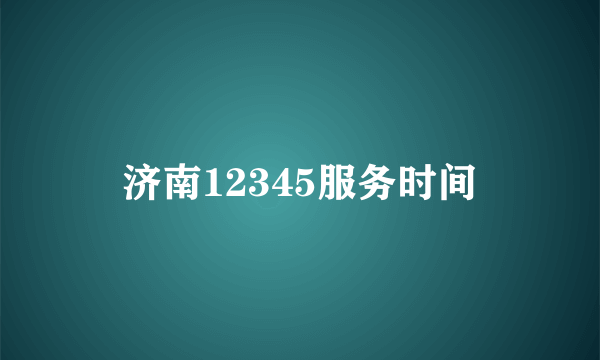 济南12345服务时间