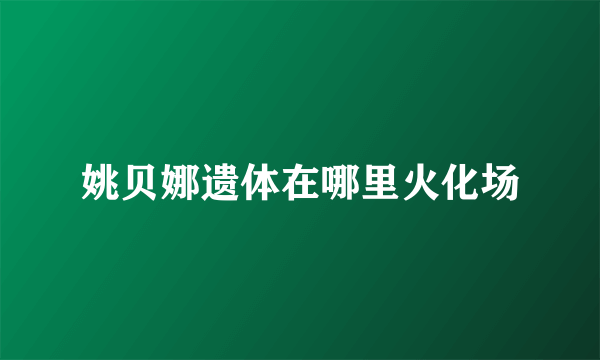 姚贝娜遗体在哪里火化场
