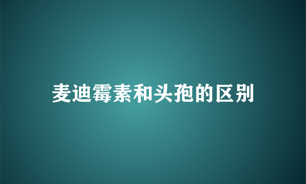麦迪霉素和头孢的区别