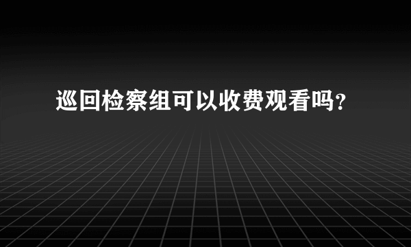 巡回检察组可以收费观看吗？