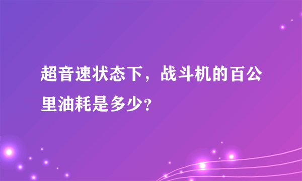 超音速状态下，战斗机的百公里油耗是多少？
