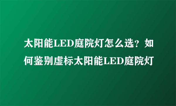 太阳能LED庭院灯怎么选？如何鉴别虚标太阳能LED庭院灯