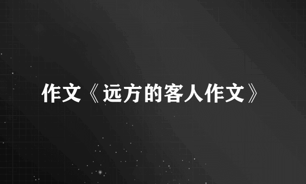 作文《远方的客人作文》