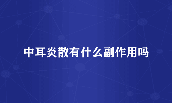中耳炎散有什么副作用吗