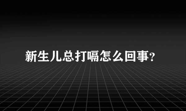 新生儿总打嗝怎么回事？