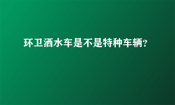 环卫洒水车是不是特种车辆？