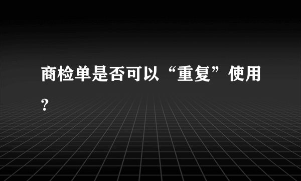 商检单是否可以“重复”使用？