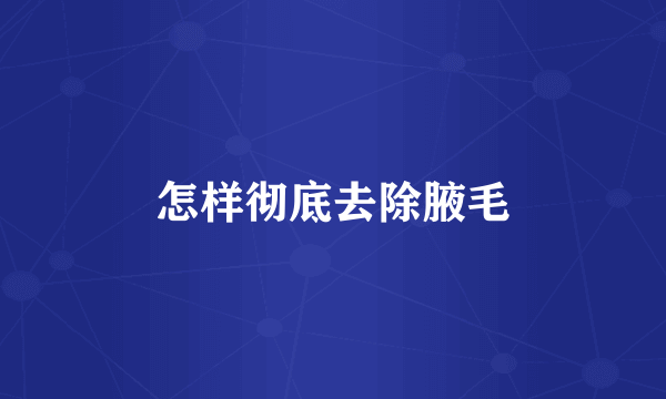 怎样彻底去除腋毛