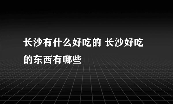 长沙有什么好吃的 长沙好吃的东西有哪些