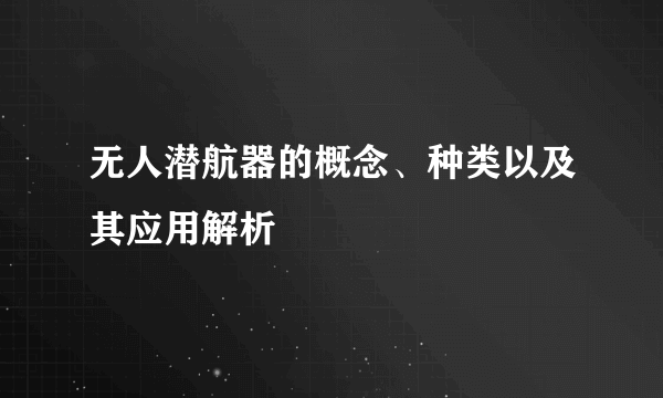 无人潜航器的概念、种类以及其应用解析