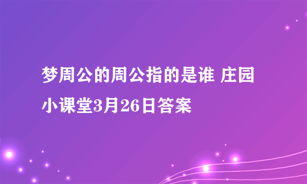 梦周公的周公指的是谁 庄园小课堂3月26日答案