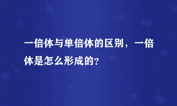 一倍体与单倍体的区别，一倍体是怎么形成的？
