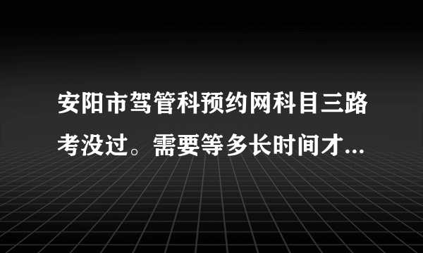 安阳市驾管科预约网科目三路考没过。需要等多长时间才能进行补考？？？