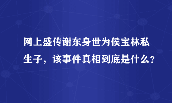 网上盛传谢东身世为侯宝林私生子，该事件真相到底是什么？