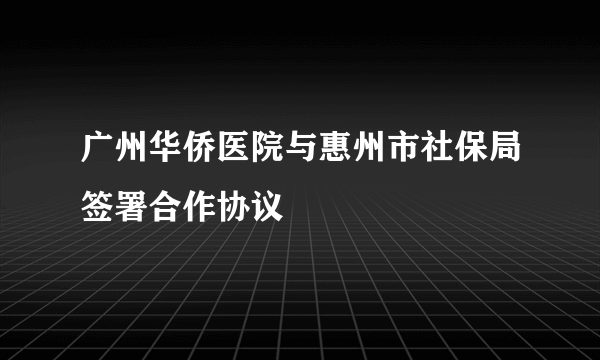 广州华侨医院与惠州市社保局签署合作协议