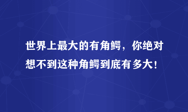 世界上最大的有角鳄，你绝对想不到这种角鳄到底有多大！ 