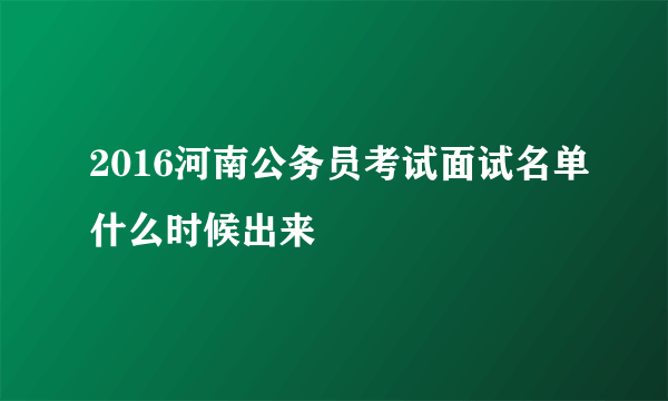 2016河南公务员考试面试名单什么时候出来