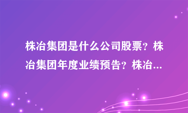 株冶集团是什么公司股票？株冶集团年度业绩预告？株冶集团股属于什么板块？