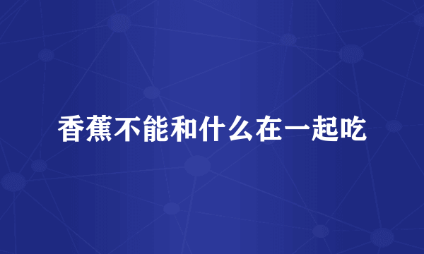香蕉不能和什么在一起吃