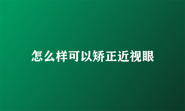 怎么样可以矫正近视眼