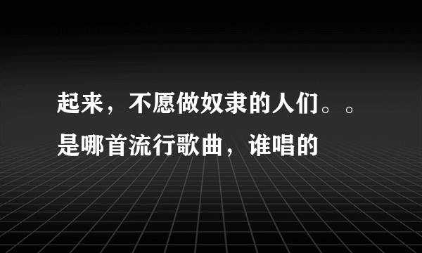 起来，不愿做奴隶的人们。。是哪首流行歌曲，谁唱的