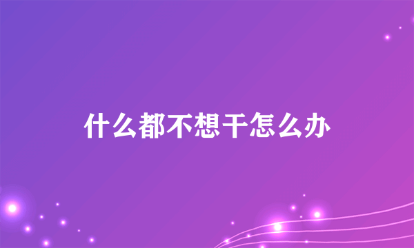 什么都不想干怎么办