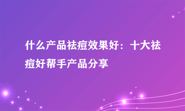 什么产品祛痘效果好：十大祛痘好帮手产品分享