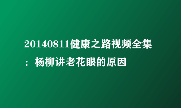 20140811健康之路视频全集：杨柳讲老花眼的原因
