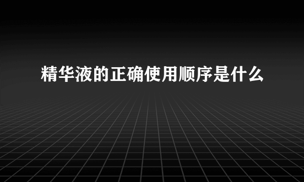 精华液的正确使用顺序是什么