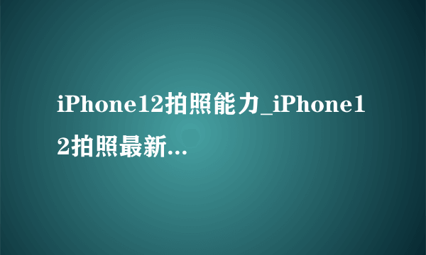 iPhone12拍照能力_iPhone12拍照最新官方消息