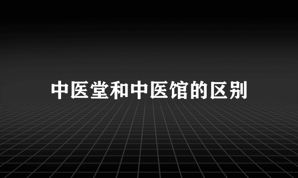 中医堂和中医馆的区别
