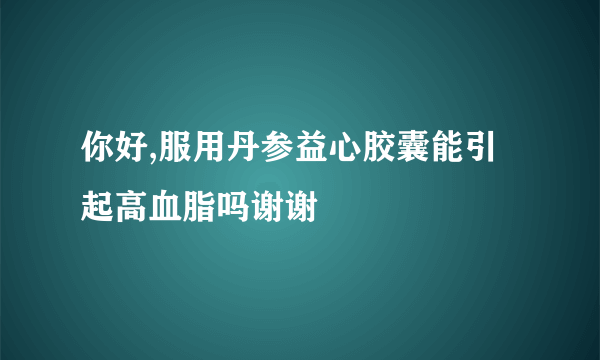你好,服用丹参益心胶囊能引起高血脂吗谢谢