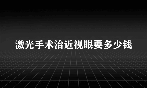 激光手术治近视眼要多少钱