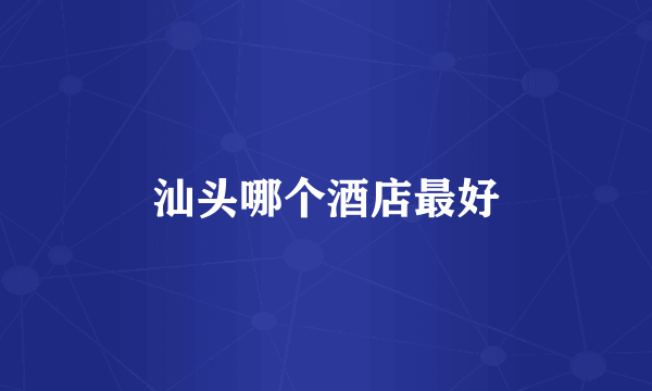 汕头哪个酒店最好