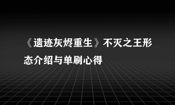 《遗迹灰烬重生》不灭之王形态介绍与单刷心得