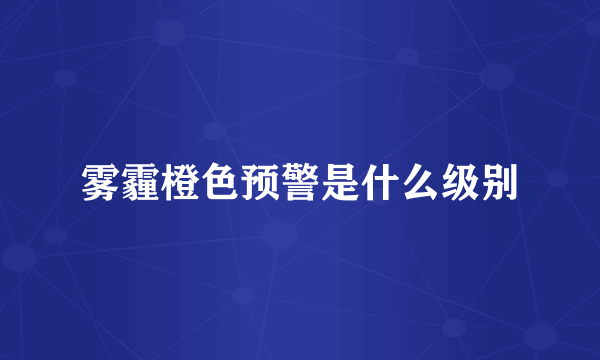 雾霾橙色预警是什么级别