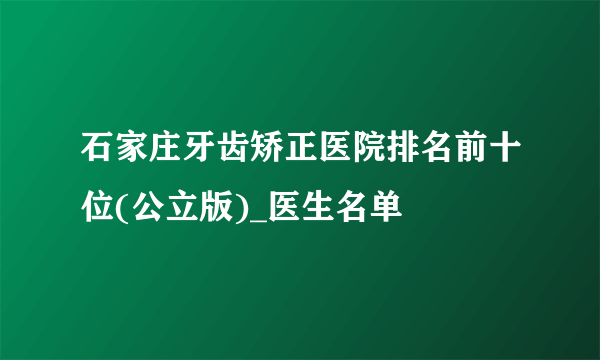 石家庄牙齿矫正医院排名前十位(公立版)_医生名单