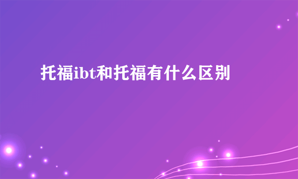托福ibt和托福有什么区别