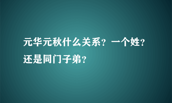 元华元秋什么关系？一个姓？还是同门子弟？