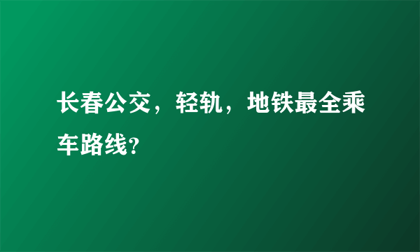 长春公交，轻轨，地铁最全乘车路线？