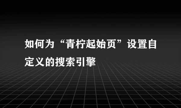 如何为“青柠起始页”设置自定义的搜索引擎