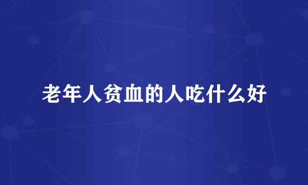 老年人贫血的人吃什么好