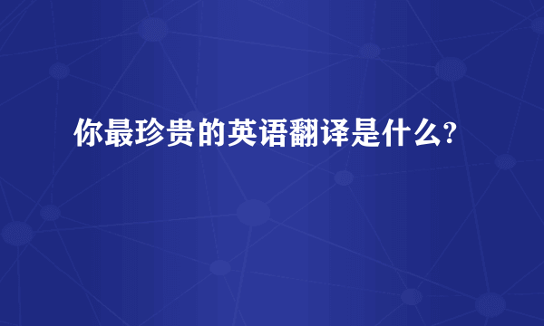 你最珍贵的英语翻译是什么?