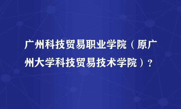 广州科技贸易职业学院（原广州大学科技贸易技术学院）？