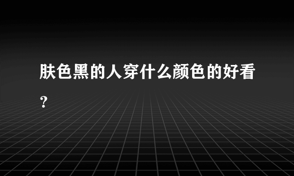 肤色黑的人穿什么颜色的好看？