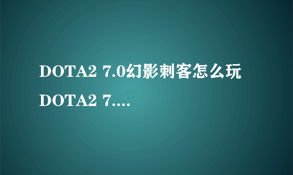 DOTA2 7.0幻影刺客怎么玩 DOTA2 7.0幻影刺客攻略