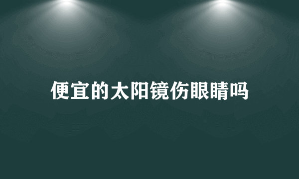 便宜的太阳镜伤眼睛吗