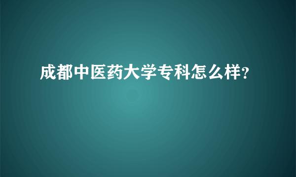 成都中医药大学专科怎么样？